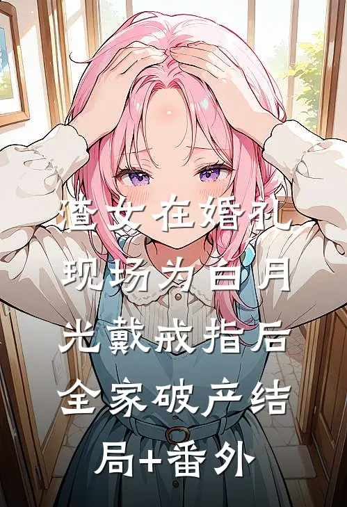 渣女在婚礼现场为白月光戴戒指后，全家破产结局+番外