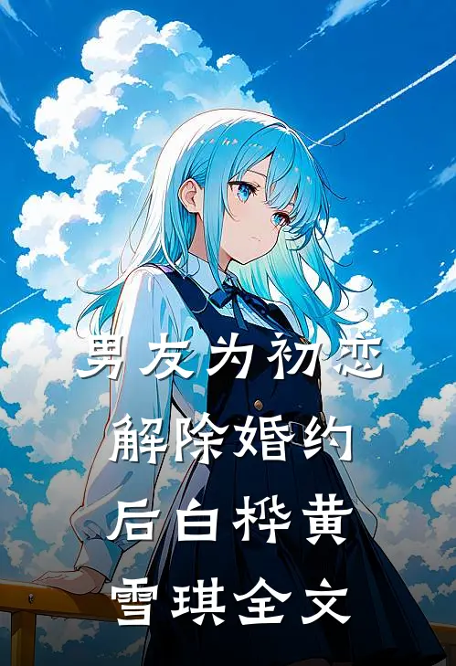 男友为初恋解除婚约后白桦黄雪琪全文