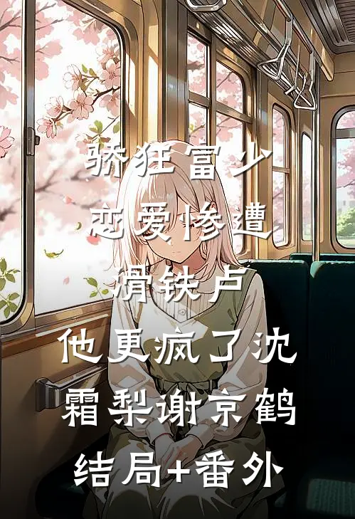 骄狂富少恋爱惨遭滑铁卢，他更疯了沈霜梨谢京鹤结局+番外