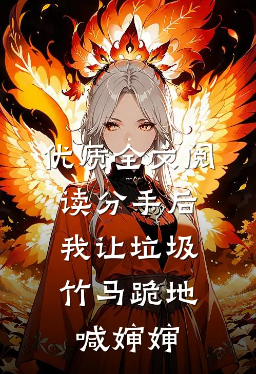 优质全文阅读分手后，我让垃圾竹马跪地喊婶婶
