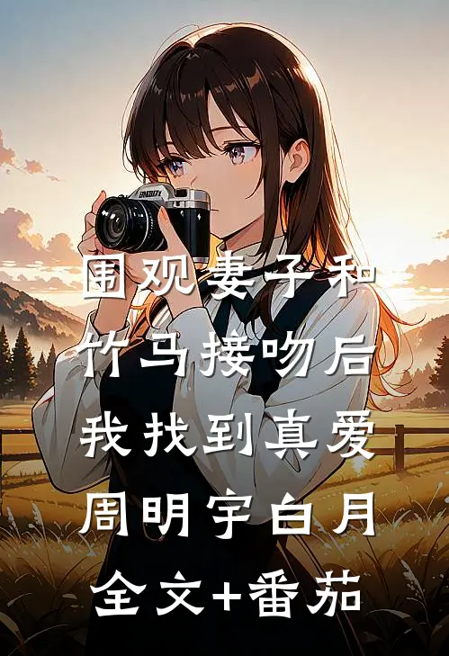 围观妻子和竹马接吻后，我找到真爱周明宇白月全文+番茄