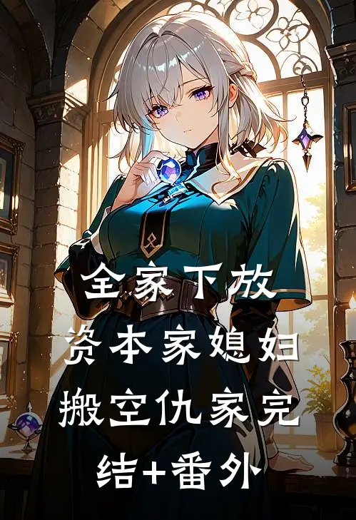 全家下放，资本家媳妇搬空仇家完结+番外