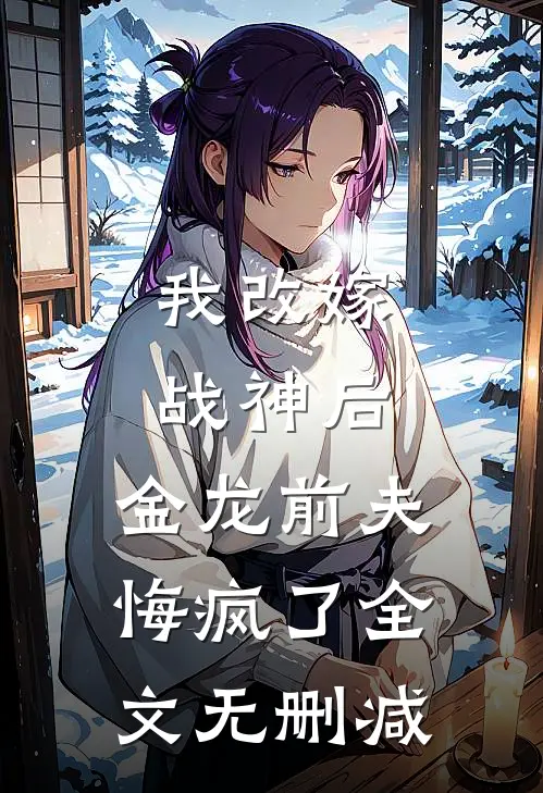 我改嫁战神后,金龙前夫悔疯了全文无删减