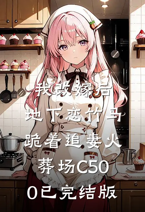 我改嫁后，地下恋竹马跪着追妻火葬场C500已完结版