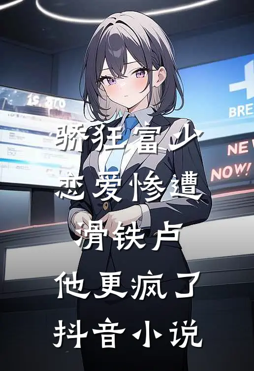 骄狂富少恋爱惨遭滑铁卢，他更疯了抖音小说