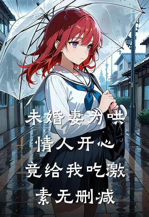未婚妻为哄情人开心，竟给我吃激素无删减