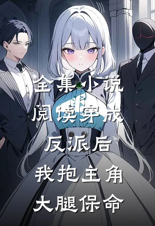 全集小说阅读穿成反派后，我抱主角大腿保命