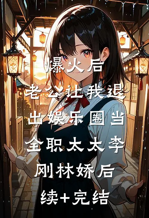 爆火后，老公让我退出娱乐圈当全职太太李刚林娇后续+完结