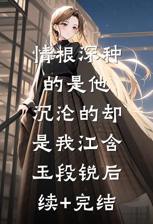 情根深种的是他，沉沦的却是我江含玉段锐后续+完结