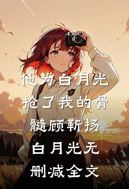 他为白月光抢了我的骨髓顾靳扬白月光无删减全文