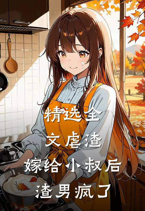 精选全文虐渣嫁给小叔后,渣男疯了免费阅读
