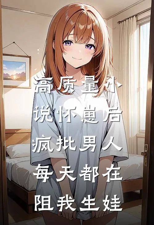 高质量小说怀崽后，疯批男人每天都在阻我生娃