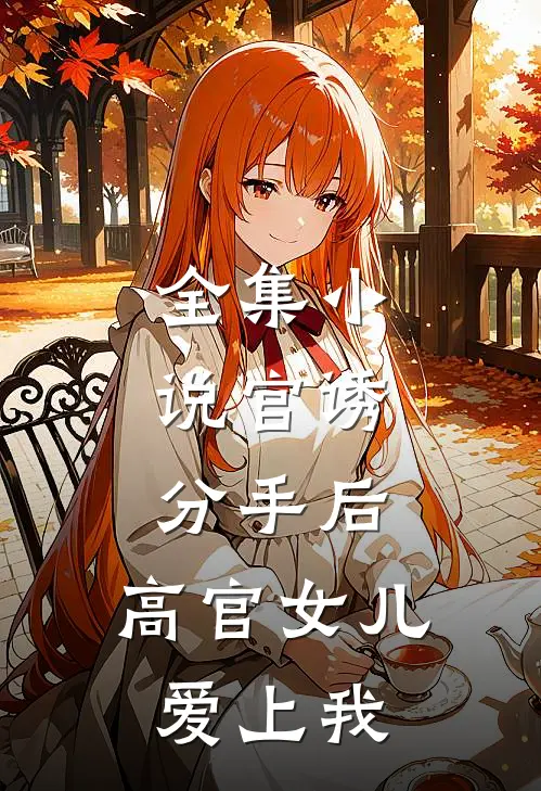 全集小说官诱：分手后，高官女儿爱上我