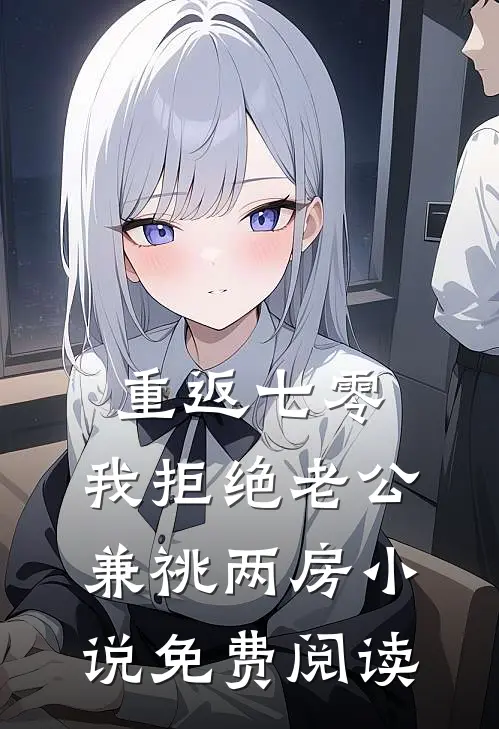 重返七零，我拒绝老公兼祧两房小说免费阅读