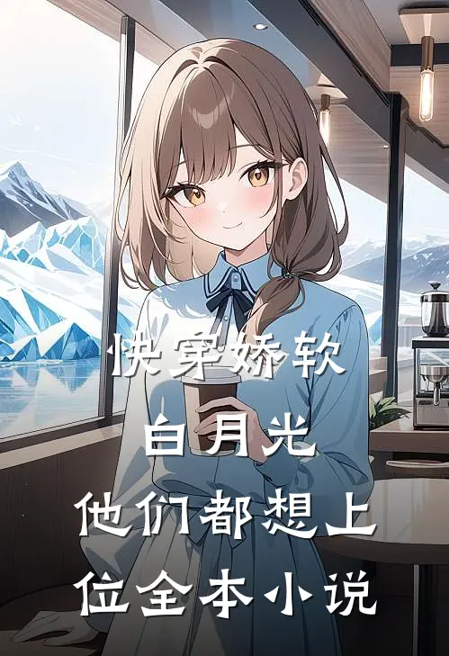 快穿娇软白月光，他们都想上位全本小说