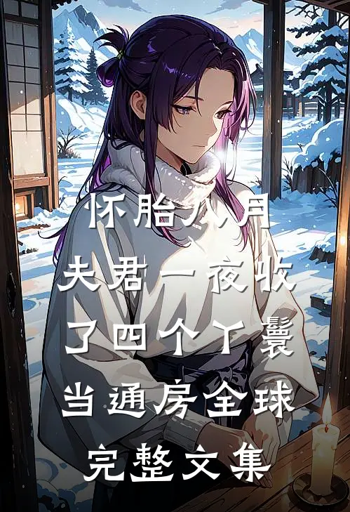 怀胎八月，夫君一夜收了四个丫鬟当通房全球完整文集
