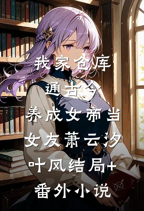 我家仓库通古今：养成女帝当女友萧云汐叶风结局+番外小说