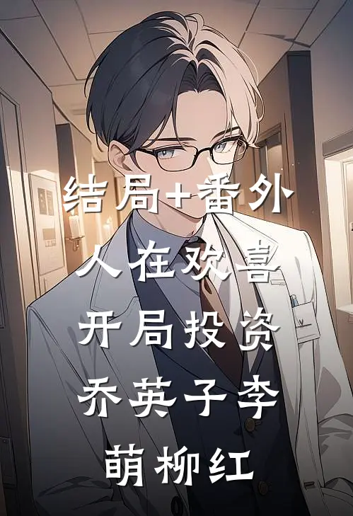 结局+番外人在欢喜：开局投资乔英子李萌柳红