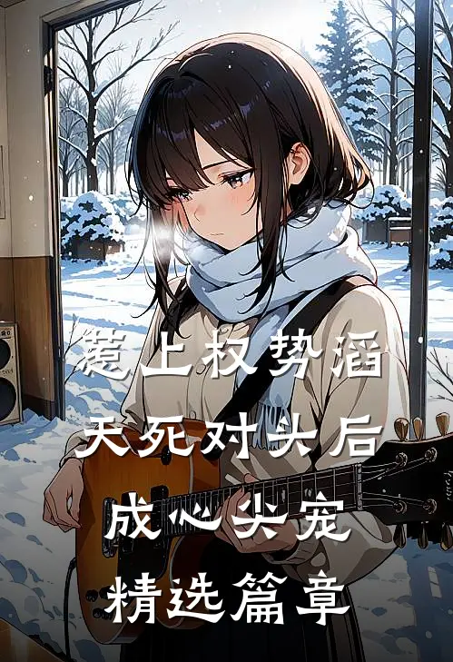 惹上权势滔天死对头后，成心尖宠精选篇章