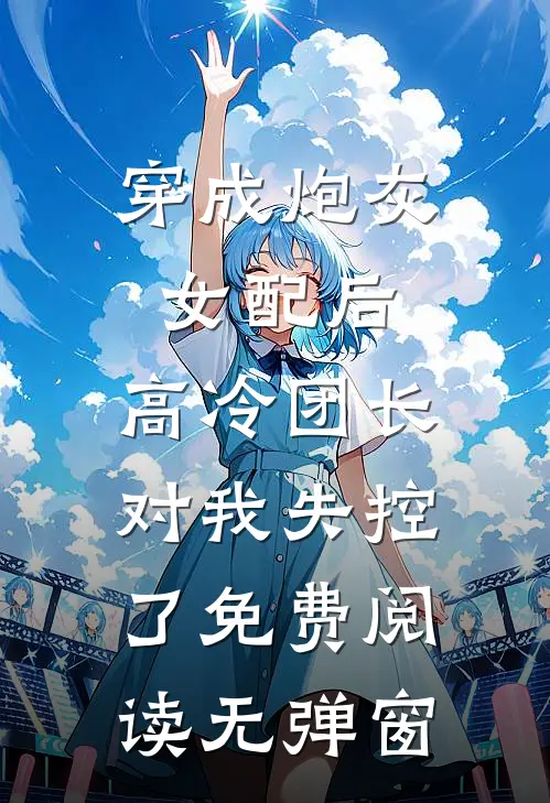 穿成炮灰女配后，高冷团长对我失控了免费阅读无弹窗