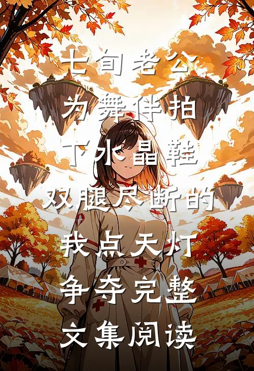 七旬老公为舞伴拍下水晶鞋，双腿尽断的我点天灯争夺完整文集阅读