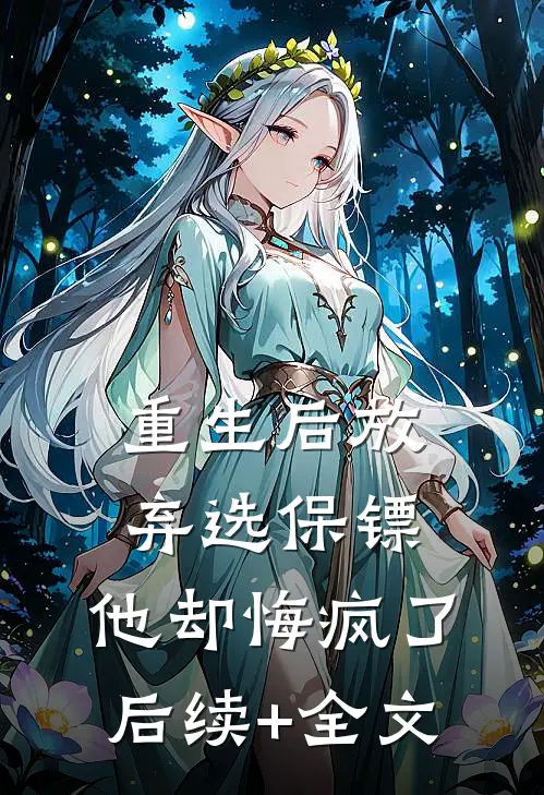 重生后放弃选保镖，他却悔疯了后续+全文