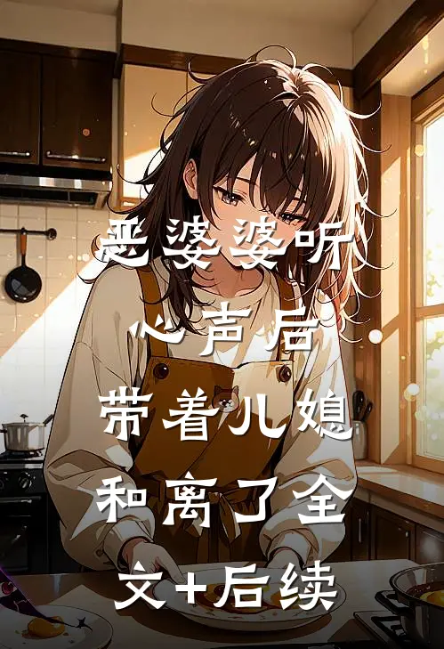 恶婆婆听心声后，带着儿媳和离了全文+后续