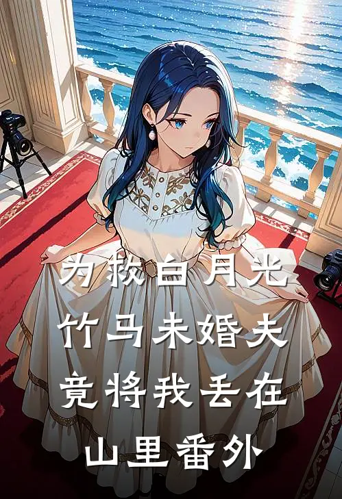 为救白月光，竹马未婚夫竟将我丢在山里 番外