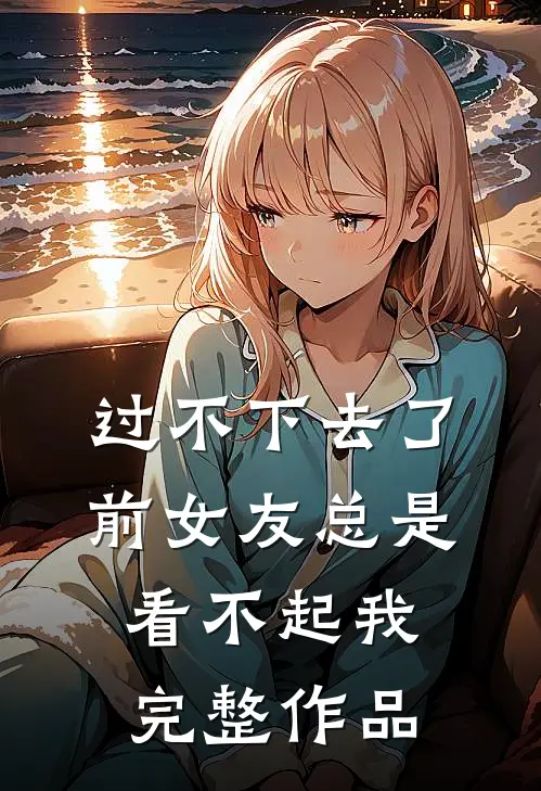 过不下去了,前女友总是看不起我完整作品