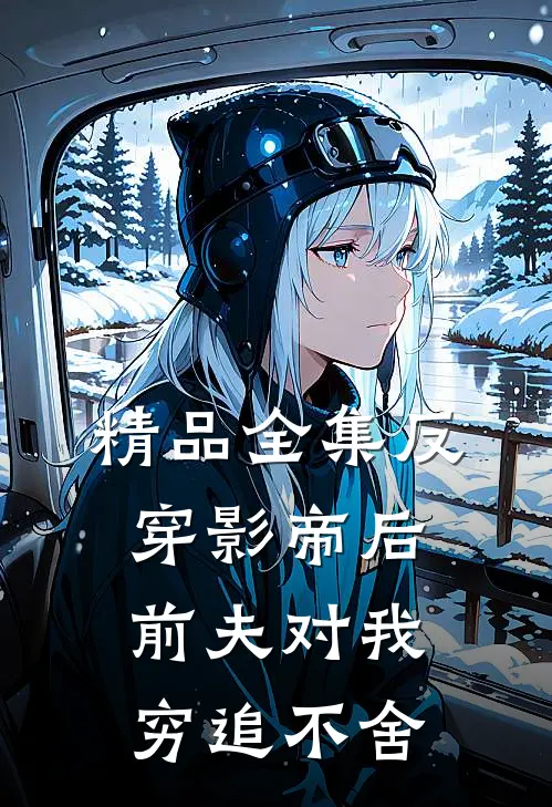 精品全集反穿影帝后，前夫对我穷追不舍