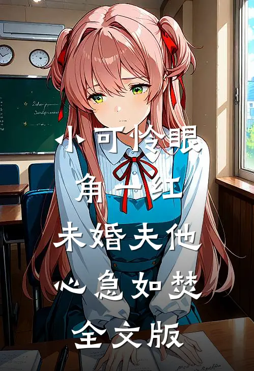小可怜眼角一红，未婚夫他心急如焚全文版