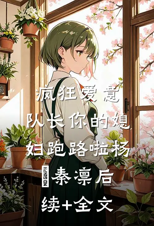 疯狂爱意：队长你的媳妇跑路啦杨婂秦凛后续+全文