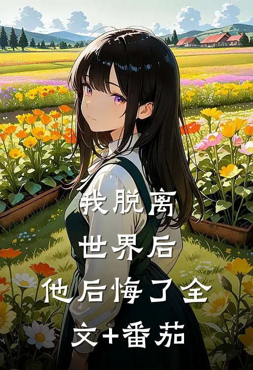 我脱离世界后，他后悔了全文+番茄