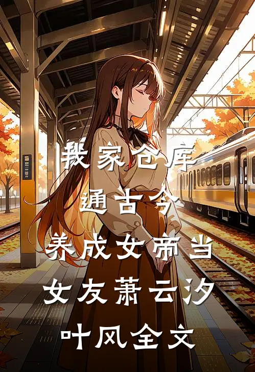 我家仓库通古今：养成女帝当女友萧云汐叶风全文