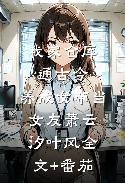 我家仓库通古今：养成女帝当女友萧云汐叶风全文+番茄