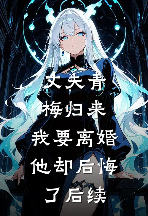 丈夫青梅归来,我要离婚他却后悔了后续