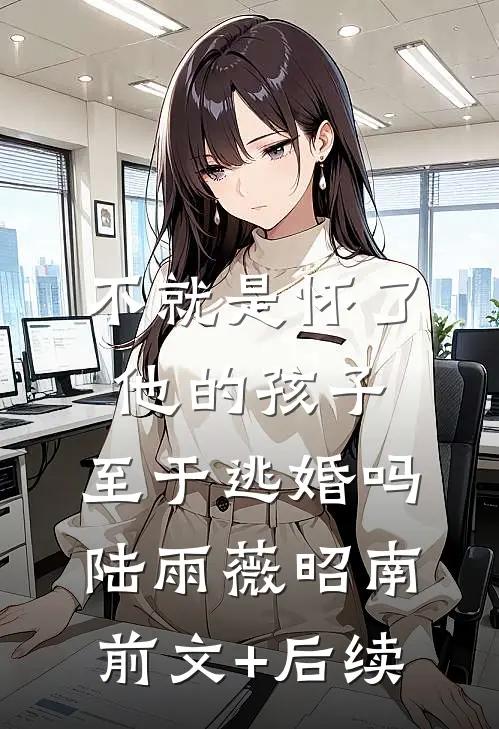 不就是怀了他的孩子，至于逃婚吗陆雨薇昭南前文+后续