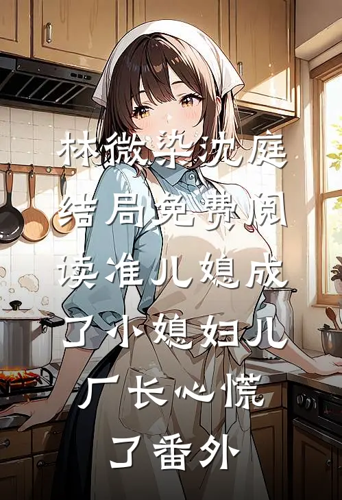 林微染沈庭结局免费阅读准儿媳成了小媳妇儿，厂长心慌了番外