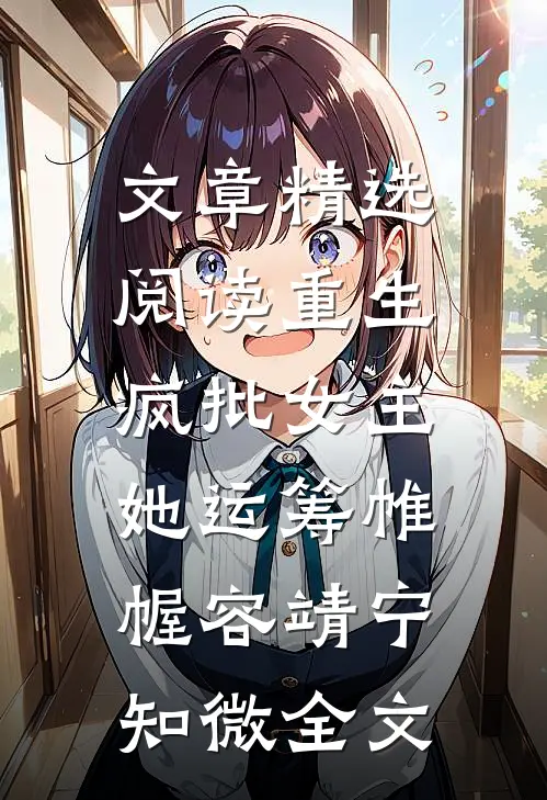 文章精选阅读重生：疯批女主她运筹帷幄容靖宁知微全文