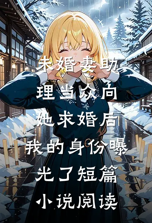 未婚妻助理当众向她求婚后，我的身份曝光了短篇小说阅读