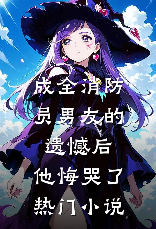 成全消防员男友的遗憾后，他悔哭了热门小说