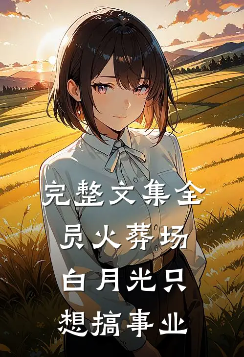 完整文集全员火葬场，白月光只想搞事业
