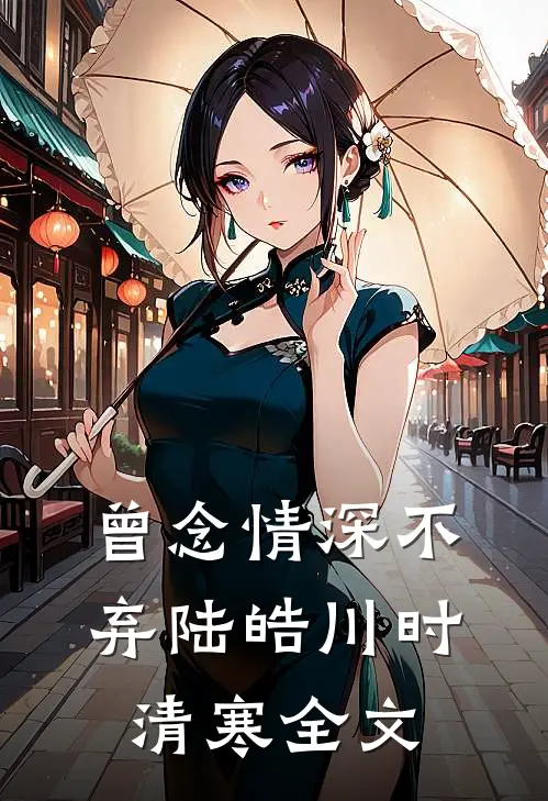 曾念情深不弃陆皓川时清寒全文