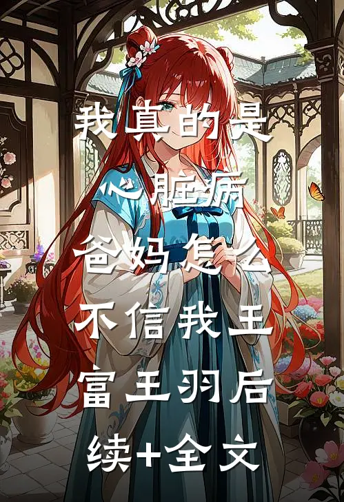 我真的是心脏病，爸妈怎么不信我王富王羽后续+全文