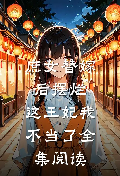 庶女替嫁后摆烂，这王妃我不当了全集阅读