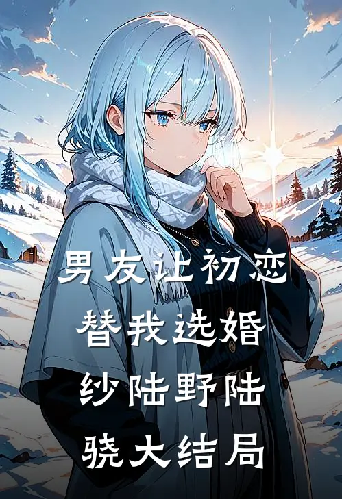 男友让初恋替我选婚纱陆野陆骁大结局