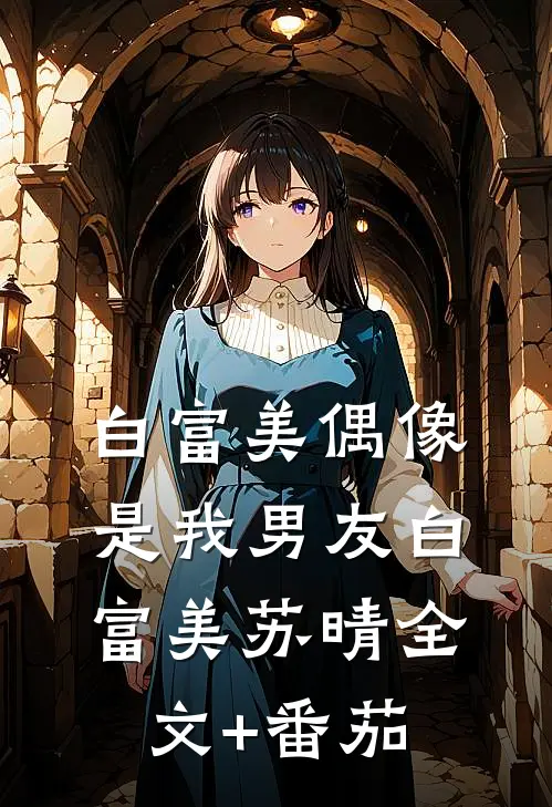 白富美偶像是我男友白富美苏晴全文+番茄