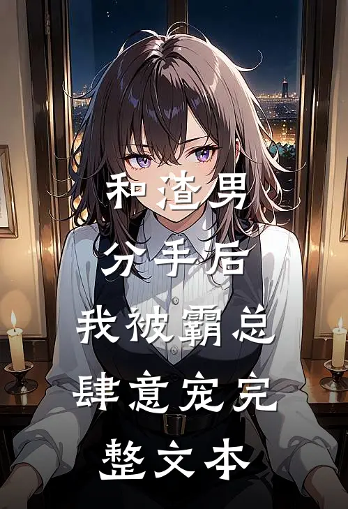 和渣男分手后，我被霸总肆意宠完整文本