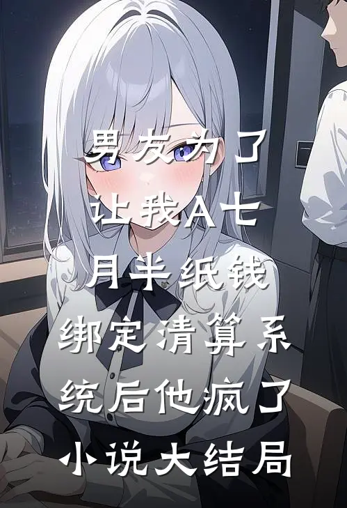 男友为了让我A七月半纸钱，绑定清算系统后他疯了小说大结局