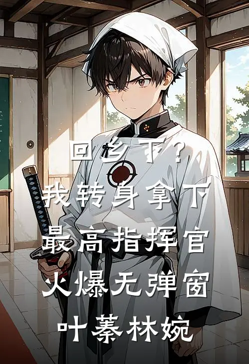 回乡下？我转身拿下最高指挥官火爆无弹窗叶蓁林婉